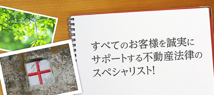 すべてのお客様を誠実にサポートする不動産法律のスペシャリスト！